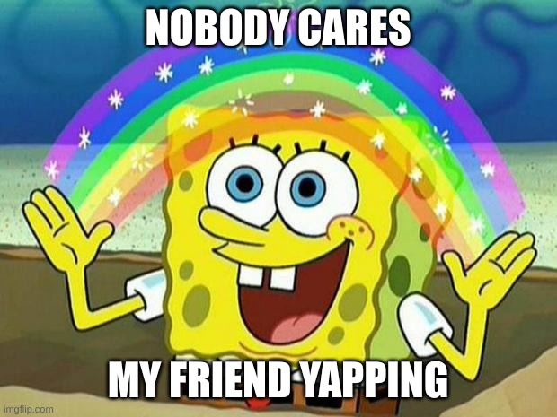 meme | NOBODY CARES; MY FRIEND YAPPING | image tagged in spongebob rainbow | made w/ Imgflip meme maker