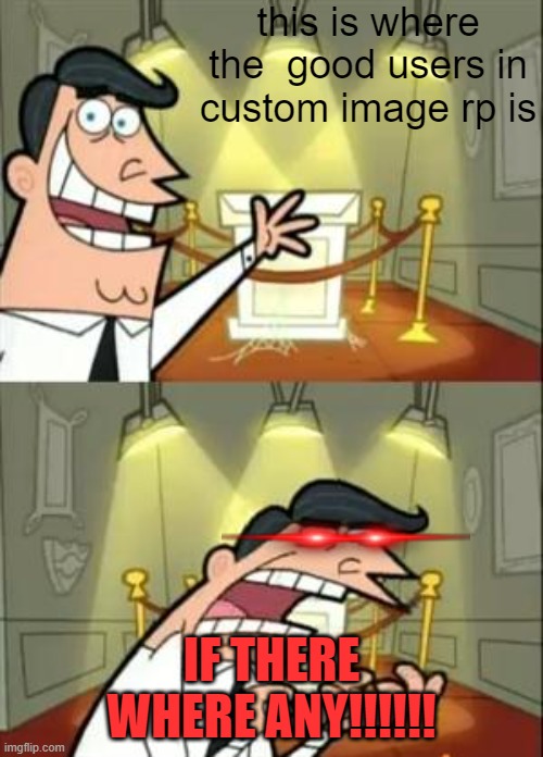 CIR in a nutshell | this is where the  good users in custom image rp is; IF THERE WHERE ANY!!!!!! | image tagged in memes,this is where i'd put my trophy if i had one,custom image roleplay,relatable | made w/ Imgflip meme maker
