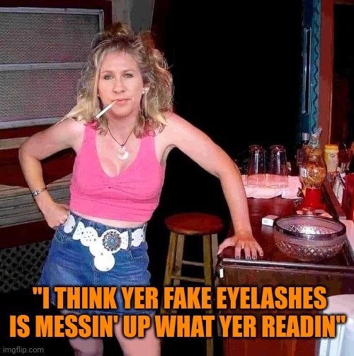Trailer Trash Taylor | "I THINK YER FAKE EYELASHES IS MESSIN' UP WHAT YER READIN" | image tagged in immaturity,maga,white trash,bullies,no class | made w/ Imgflip meme maker