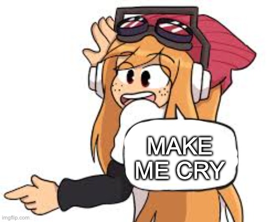 meggy says | MAKE ME CRY | image tagged in meggy says | made w/ Imgflip meme maker