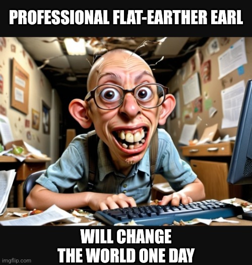 Dream Big | PROFESSIONAL FLAT-EARTHER EARL; WILL CHANGE THE WORLD ONE DAY | image tagged in funny memes,flat earth,space,comedy,nasa,conspiracy | made w/ Imgflip meme maker