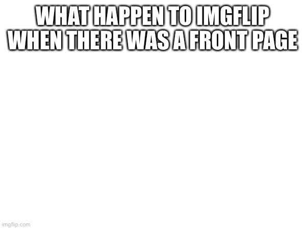 WHAT HAPPEN TO IMGFLIP WHEN THERE WAS A FRONT PAGE | made w/ Imgflip meme maker