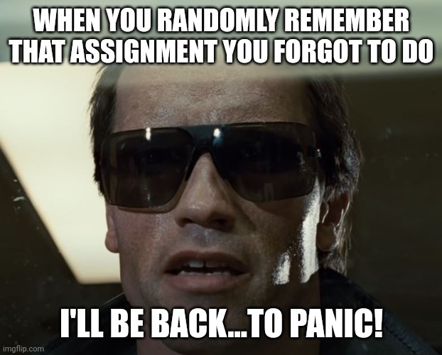 I'll Be Back | WHEN YOU RANDOMLY REMEMBER THAT ASSIGNMENT YOU FORGOT TO DO; I'LL BE BACK...TO PANIC! | image tagged in i'll be back | made w/ Imgflip meme maker