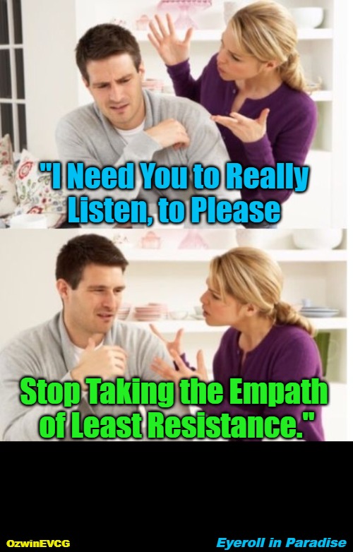 Eyeroll in Paradise | "I Need You to Really 
Listen, to Please; Stop Taking the Empath 

of Least Resistance."; Eyeroll in Paradise; OzwinEVCG | image tagged in couples therapy,arguing,memes,dating,marriage,civilized discussion | made w/ Imgflip meme maker