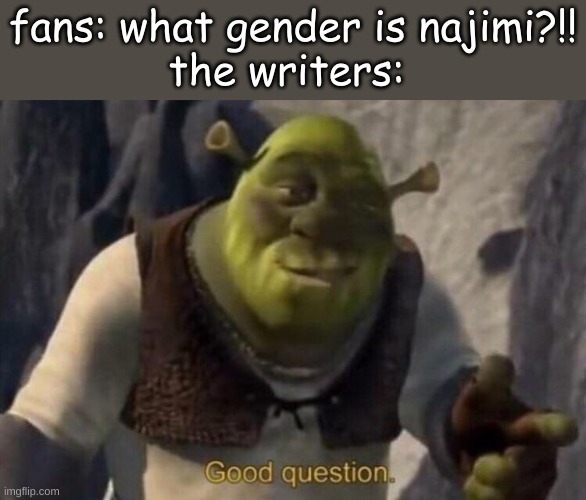 actually a good question... | fans: what gender is najimi?!!
the writers: | image tagged in shrek good question | made w/ Imgflip meme maker