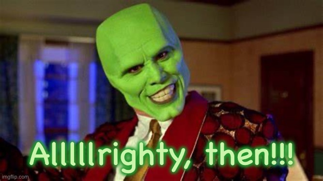 Alllllrighty, then!!! | Alllllrighty, then!!! | image tagged in the mask,alright i get it,aliens,comedy,jim carrey | made w/ Imgflip meme maker