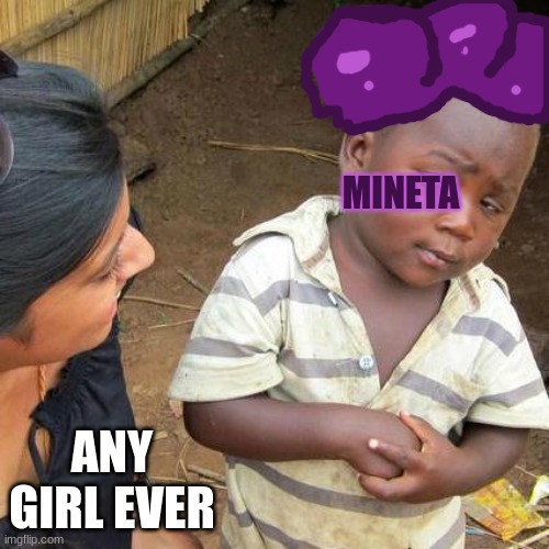 exactly | MINETA; ANY GIRL EVER | image tagged in memes,third world skeptical kid | made w/ Imgflip meme maker