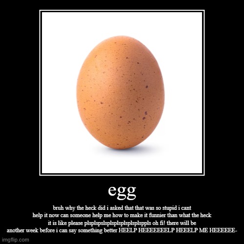 egg | bruh why the heck did i asked that that was so stupid i cant help it now can someone help me how to make it funnier than what the heck | image tagged in funny,demotivationals | made w/ Imgflip demotivational maker
