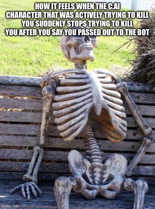 This has happened to me before, I don’t know why | HOW IT FEELS WHEN THE C.AI CHARACTER THAT WAS ACTIVELY TRYING TO KILL YOU SUDDENLY STOPS TRYING TO KILL YOU AFTER YOU SAY YOU PASSED OUT TO THE BOT | image tagged in memes,waiting skeleton | made w/ Imgflip meme maker