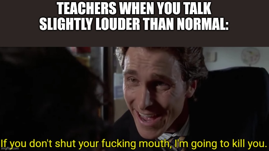 e | TEACHERS WHEN YOU TALK SLIGHTLY LOUDER THAN NORMAL: | made w/ Imgflip meme maker