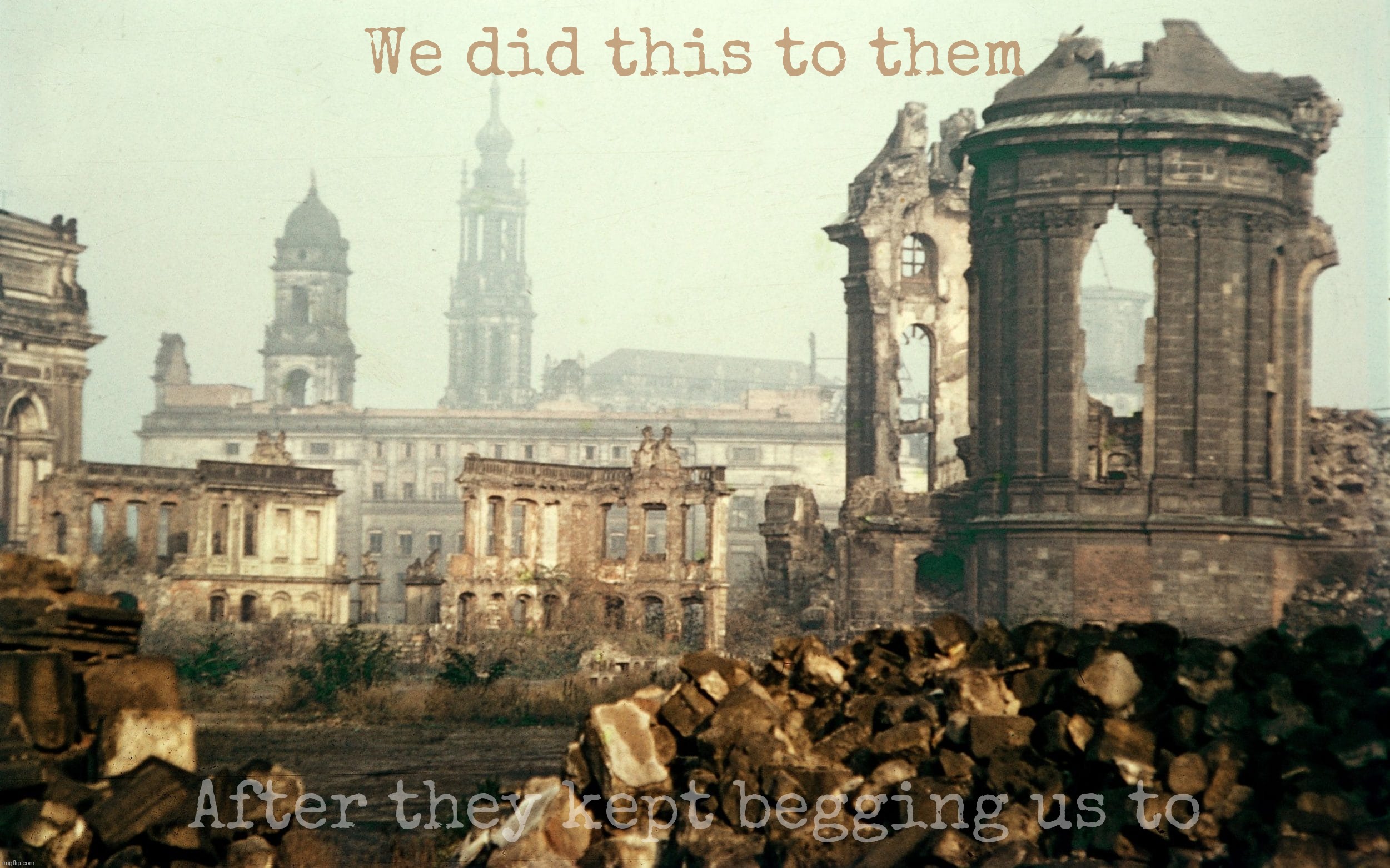 Play stupid games, win,,, | We did this to them; After they kept begging us to | image tagged in dresden,bombing of dresden,firebombing of dresden,world war ii,wwiii,play stupid games win stupid prizes | made w/ Imgflip meme maker
