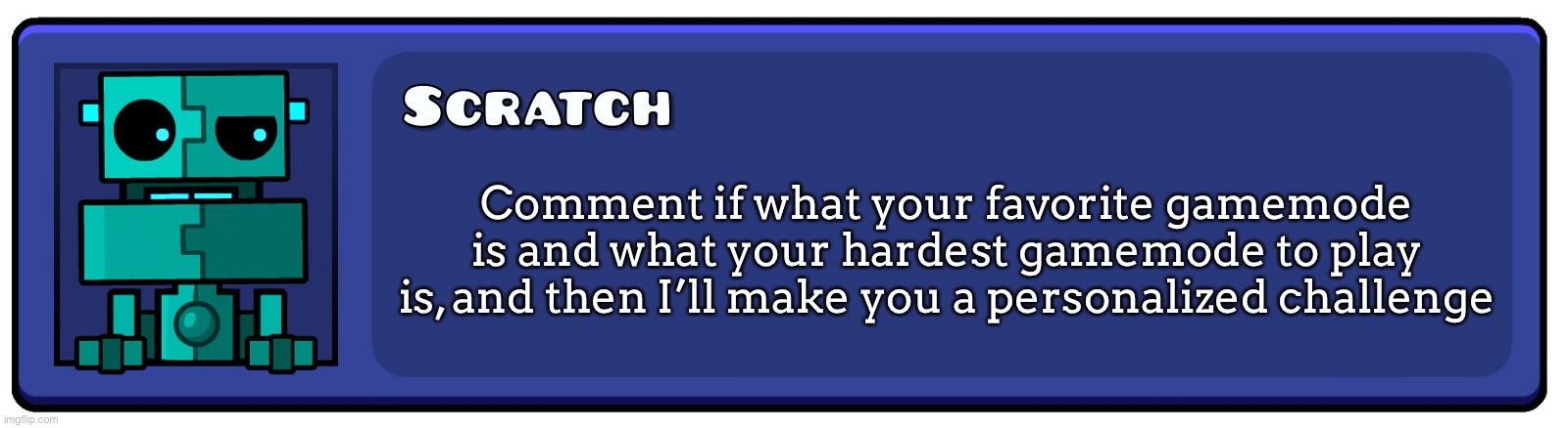 Geometry Dash Textbox | Comment if what your favorite gamemode is and what your hardest gamemode to play is, and then I’ll make you a personalized challenge | image tagged in geometry dash textbox | made w/ Imgflip meme maker