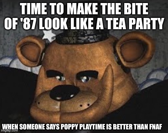 gen alpha play the first game and see our childhood | WHEN SOMEONE SAYS POPPY PLAYTIME IS BETTER THAN FNAF | image tagged in time to make the bite of '87 look like a tea party | made w/ Imgflip meme maker