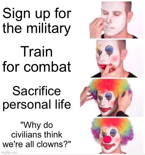 AI makes some interesting memes | Sign up for the military; Train for combat; Sacrifice personal life; "Why do civilians think we're all clowns?" | image tagged in memes,clown applying makeup | made w/ Imgflip meme maker