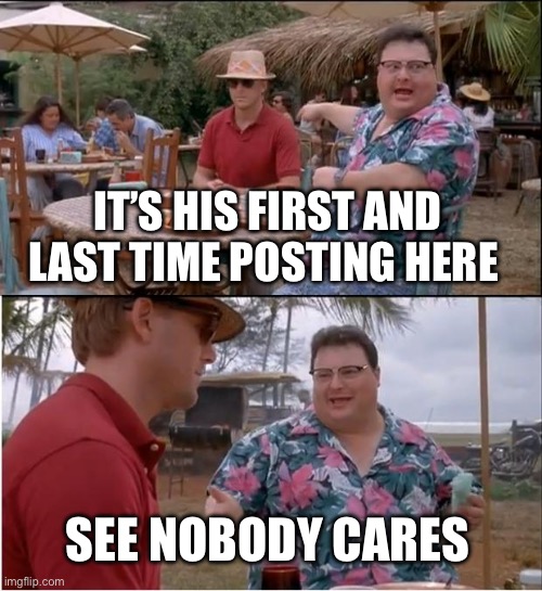 IT’S HIS FIRST AND LAST TIME POSTING HERE SEE NOBODY CARES | image tagged in memes,see nobody cares | made w/ Imgflip meme maker