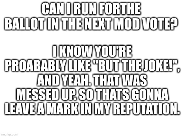 CAN I RUN FORTHE BALLOT IN THE NEXT MOD VOTE? I KNOW YOU'RE PROABABLY LIKE "BUT THE JOKE!", AND YEAH. THAT WAS MESSED UP. SO THATS GONNA LEAVE A MARK IN MY REPUTATION. | image tagged in one does not simply | made w/ Imgflip meme maker