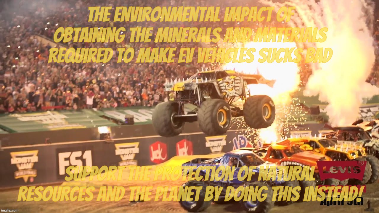 Hypocrisy in the Centerfold: When you're missing your own (flaccid) point | The environmental impact of obtaining the minerals and materials required to make EV vehicles sucks bad; Support the protection of natural resources and the planet by doing this instead! | image tagged in electric vehicles,gas guzzlers,environmental impact,monster trucks,when a pickup isn't enough to make your rod look bigger,walk | made w/ Imgflip meme maker