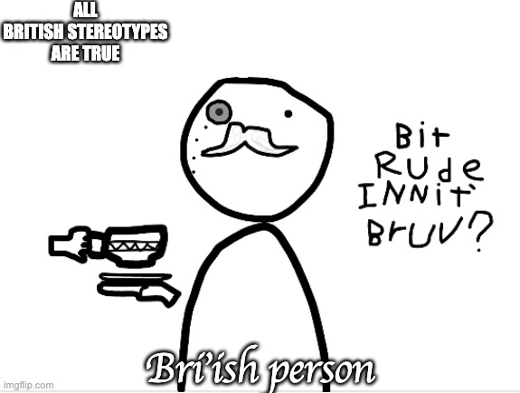 Bri'ish | ALL BRITISH STEREOTYPES ARE TRUE; Bri'ish person | image tagged in original meme | made w/ Imgflip meme maker