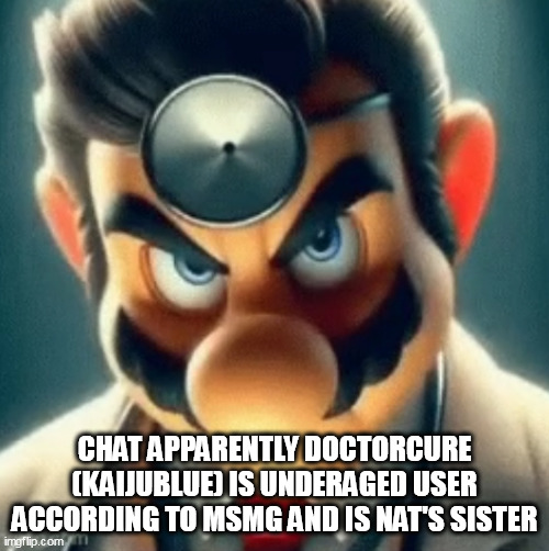 Prowler Dr Mario | CHAT APPARENTLY DOCTORCURE (KAIJUBLUE) IS UNDERAGED USER ACCORDING TO MSMG AND IS NAT'S SISTER | image tagged in prowler dr mario | made w/ Imgflip meme maker