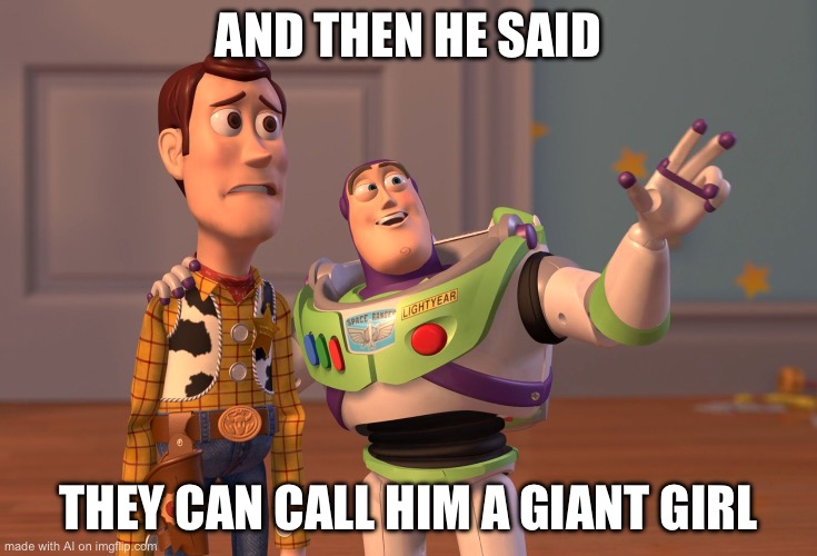 X, X Everywhere | AND THEN HE SAID; THEY CAN CALL HIM A GIANT GIRL | image tagged in memes,x x everywhere | made w/ Imgflip meme maker