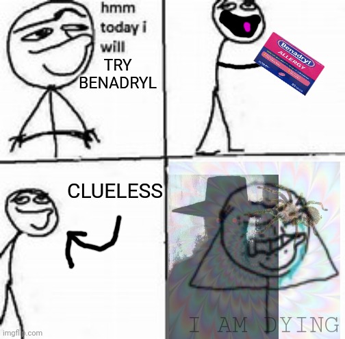 deliriant pain | TRY BENADRYL; CLUELESS; I AM DYING | image tagged in hmm today i will,benadryl,hat man | made w/ Imgflip meme maker