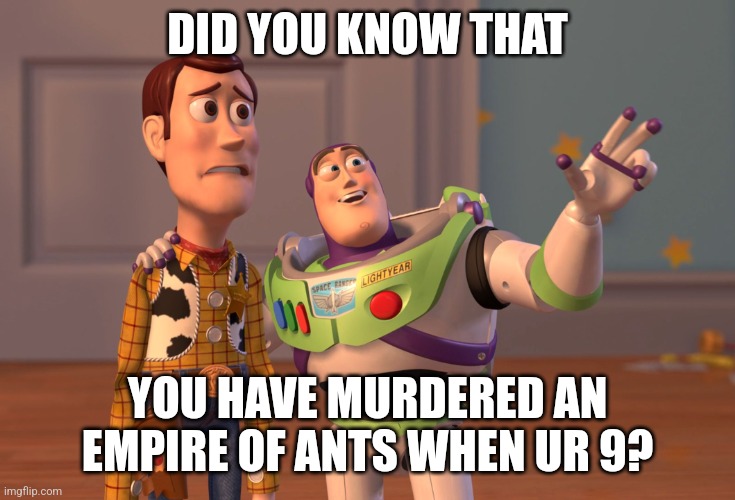 Did you know? | DID YOU KNOW THAT; YOU HAVE MURDERED AN EMPIRE OF ANTS WHEN UR 9? | image tagged in memes,x x everywhere | made w/ Imgflip meme maker