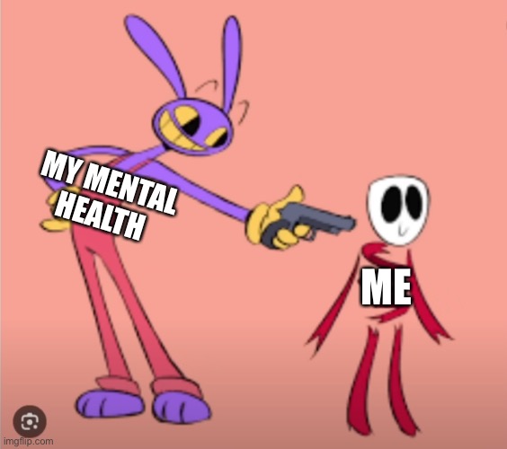Who else has mental health problems | MY MENTAL HEALTH; ME | image tagged in jax is gonna shoot gangle,mental health,crisis,help me,mentally stressed,anxiety | made w/ Imgflip meme maker