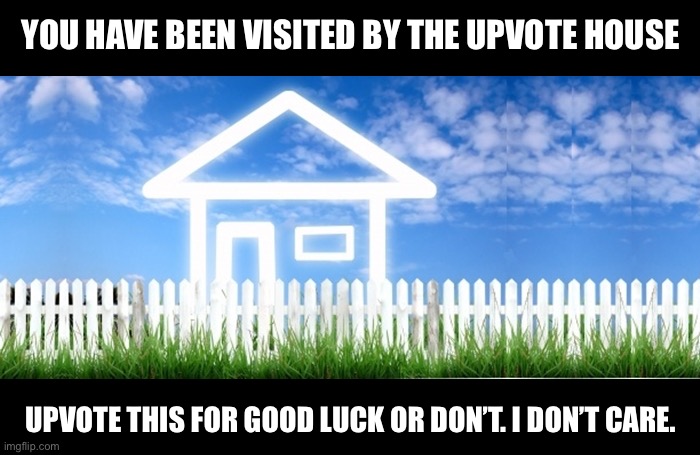 Upvote house | YOU HAVE BEEN VISITED BY THE UPVOTE HOUSE; UPVOTE THIS FOR GOOD LUCK OR DON’T. I DON’T CARE. | image tagged in real estate,house,upvotes,good luck | made w/ Imgflip meme maker