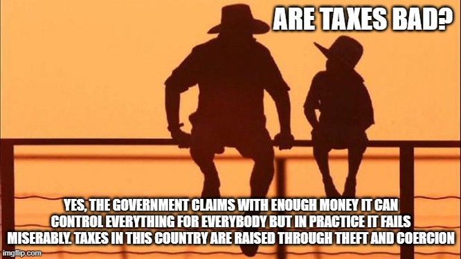 Cowboy wisdom, taxation is theft | ARE TAXES BAD? YES, THE GOVERNMENT CLAIMS WITH ENOUGH MONEY IT CAN CONTROL EVERYTHING FOR EVERYBODY BUT IN PRACTICE IT FAILS MISERABLY. TAXES IN THIS COUNTRY ARE RAISED THROUGH THEFT AND COERCION | image tagged in cowboy father and son,taxation is theft,democrat war on america,inflation is a silent tax,bidenomics,cowboy wisdom | made w/ Imgflip meme maker