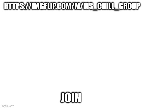 HTTPS://IMGFLIP.COM/M/MS_CHILL_GROUP; JOIN | made w/ Imgflip meme maker