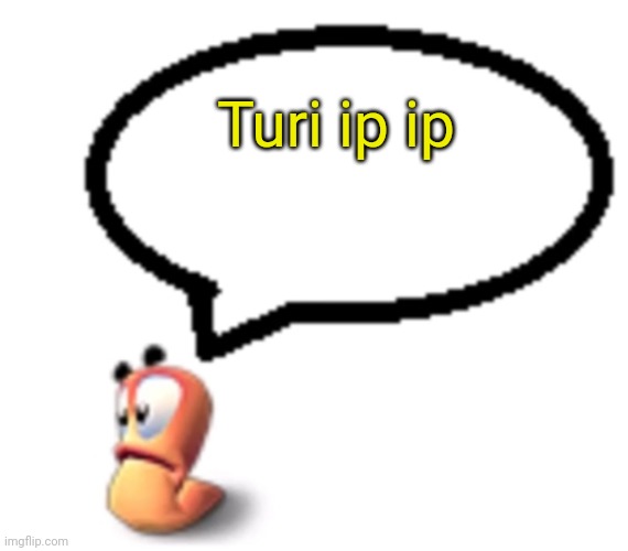 Some goofy ahh worm saying turi ip ip | Turi ip ip | image tagged in goofy ahh worm saying | made w/ Imgflip meme maker