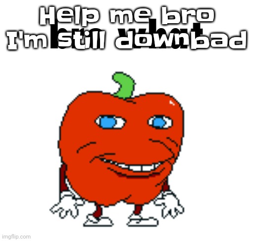 Guh | Help me bro I'm still downbad | image tagged in pepperman bro what | made w/ Imgflip meme maker