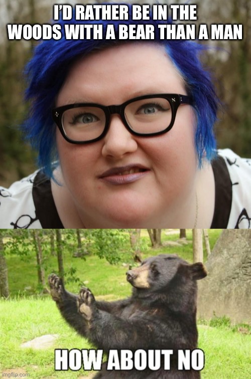 Perhaps we should ask the bear how it feels about that | I’D RATHER BE IN THE WOODS WITH A BEAR THAN A MAN | image tagged in blue haired sjw,how about no bear | made w/ Imgflip meme maker