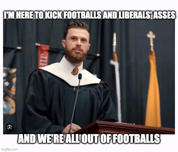 And the crowd went wild... | I'M HERE TO KICK FOOTBALLS AND LIBERALS' ASSES; AND WE'RE ALL OUT OF FOOTBALLS | image tagged in butker,pro-christianity | made w/ Imgflip meme maker