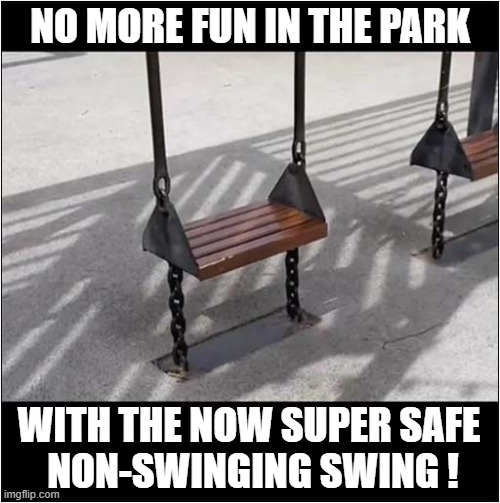 Health And Safety Gone Mad ! | NO MORE FUN IN THE PARK; WITH THE NOW SUPER SAFE
 NON-SWINGING SWING ! | image tagged in swings,park,health and safety | made w/ Imgflip meme maker