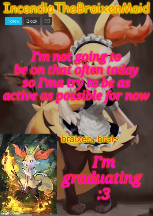 ~IncendiaTheBraixenMaid~ | I'm not going to be on that often today so I'ma try to be as active as possible for now; I'm
graduating 
:3 | image tagged in incendiathebraixenmaid | made w/ Imgflip meme maker