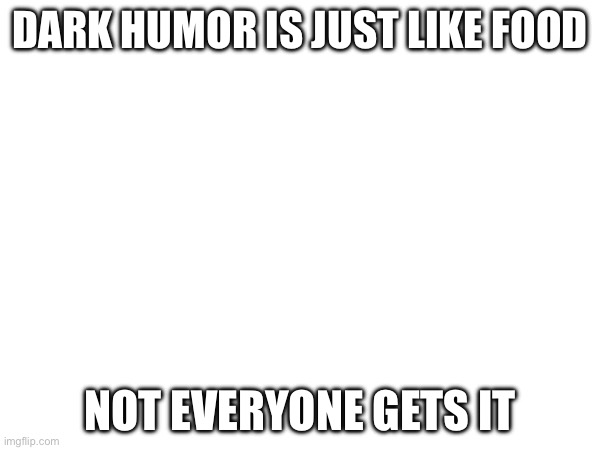 DARK HUMOR IS JUST LIKE FOOD; NOT EVERYONE GETS IT | image tagged in dark humor | made w/ Imgflip meme maker