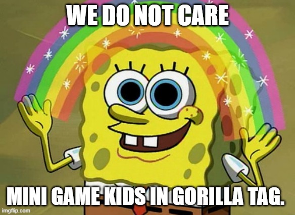 me | WE DO NOT CARE; MINI GAME KIDS IN GORILLA TAG. | image tagged in memes,imagination spongebob | made w/ Imgflip meme maker
