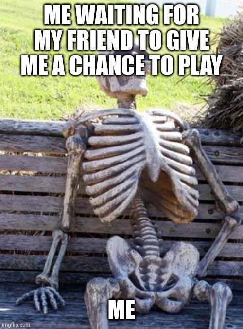 Waiting Skeleton | ME WAITING FOR MY FRIEND TO GIVE ME A CHANCE TO PLAY; ME | image tagged in memes,waiting skeleton | made w/ Imgflip meme maker