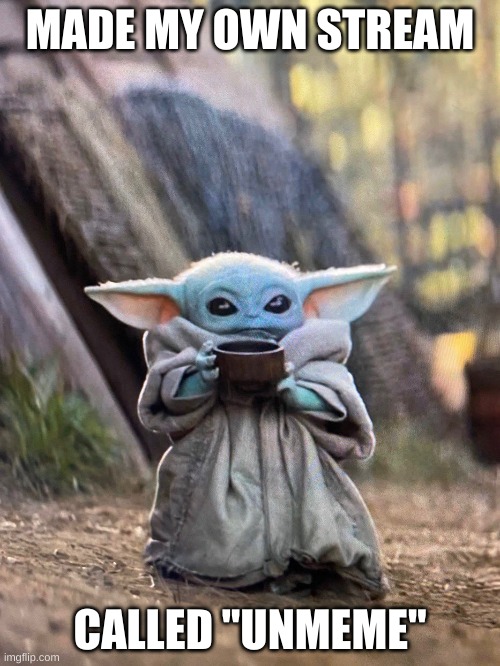 BABY YODA TEA | MADE MY OWN STREAM; CALLED "UNMEME" | image tagged in baby yoda tea | made w/ Imgflip meme maker