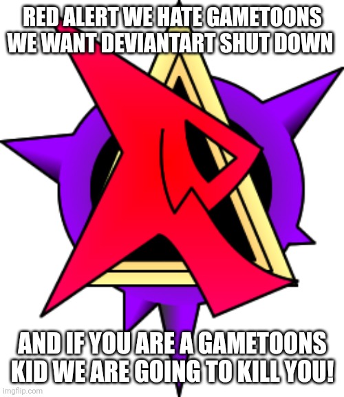 RED ALERT WE HATE GAMETOONS WE WANT DEVIANTART SHUT DOWN; AND IF YOU ARE A GAMETOONS KID WE ARE GOING TO KILL YOU! | made w/ Imgflip meme maker