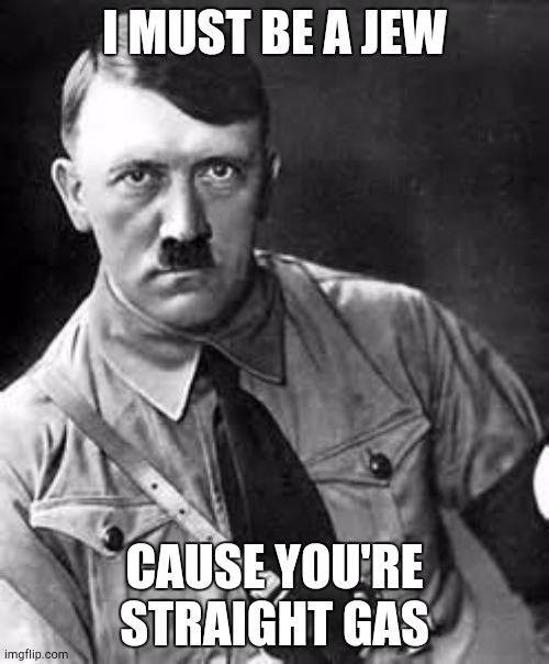 Adolf Hitler | I MUST BE A JEW; CAUSE YOU'RE STRAIGHT GAS | image tagged in adolf hitler | made w/ Imgflip meme maker