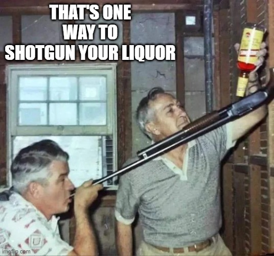 Pull the Trigger | THAT'S ONE WAY TO SHOTGUN YOUR LIQUOR | image tagged in cursed image | made w/ Imgflip meme maker