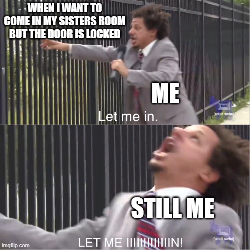 let me in | WHEN I WANT TO COME IN MY SISTERS ROOM BUT THE DOOR IS LOCKED; ME; STILL ME | image tagged in let me in | made w/ Imgflip meme maker