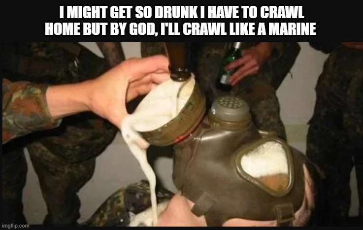 I Might Get So Drunk I Have To Crawl Home But By God, I'll Crawl Like A Marine | I MIGHT GET SO DRUNK I HAVE TO CRAWL HOME BUT BY GOD, I'LL CRAWL LIKE A MARINE | image tagged in marine corps,beer | made w/ Imgflip meme maker
