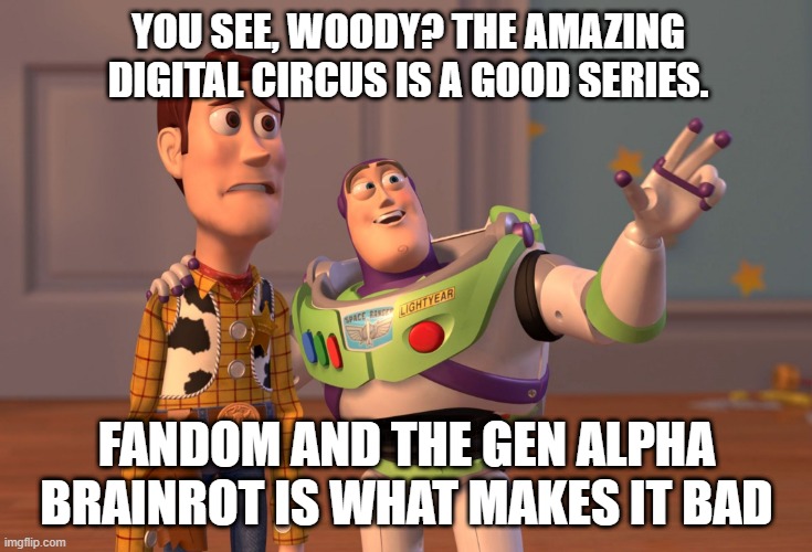 I'm just some lad who just like's the amazing digital circus. | YOU SEE, WOODY? THE AMAZING DIGITAL CIRCUS IS A GOOD SERIES. FANDOM AND THE GEN ALPHA BRAINROT IS WHAT MAKES IT BAD | image tagged in memes,x x everywhere,the amazing digital circus,tadc | made w/ Imgflip meme maker
