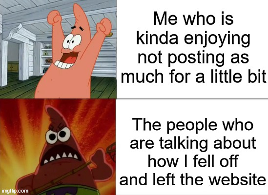 I've just been busy so much this last school year, and the last year in reality. This will change this summer hopefully. | Me who is kinda enjoying not posting as much for a little bit; The people who are talking about how I fell off and left the website | image tagged in patrick star happy and angry | made w/ Imgflip meme maker