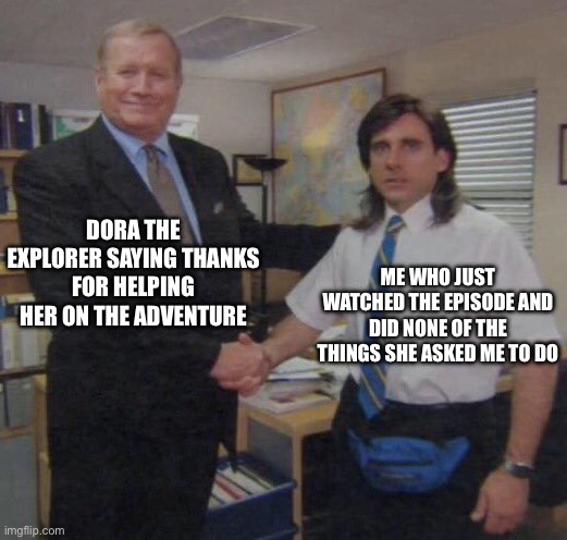 Bro, you have to have done this | DORA THE EXPLORER SAYING THANKS FOR HELPING HER ON THE ADVENTURE; ME WHO JUST WATCHED THE EPISODE AND DID NONE OF THE THINGS SHE ASKED ME TO DO | image tagged in the office congratulations,memes,dora the explorer | made w/ Imgflip meme maker