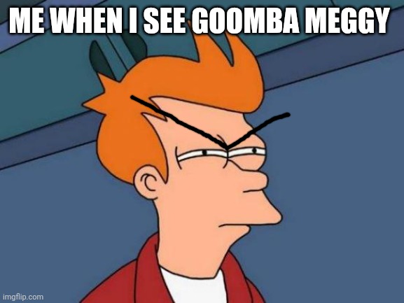 Futurama Fry | ME WHEN I SEE GOOMBA MEGGY | image tagged in memes,futurama fry | made w/ Imgflip meme maker