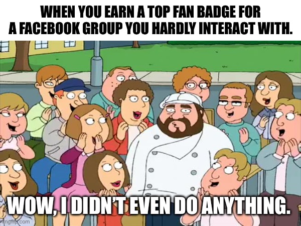 Facebook top fan badges | WHEN YOU EARN A TOP FAN BADGE FOR A FACEBOOK GROUP YOU HARDLY INTERACT WITH. WOW, I DIDN’T EVEN DO ANYTHING. | image tagged in family guy,facebook | made w/ Imgflip meme maker